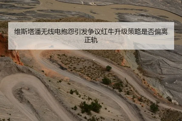 维斯塔潘无线电抱怨引发争议红牛升级策略是否偏离正轨