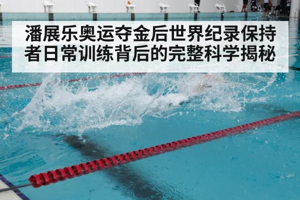 潘展乐奥运夺金后世界纪录保持者日常训练背后的完整科学揭秘