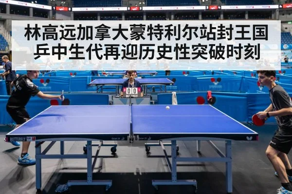 林高远加拿大蒙特利尔站封王国乒中生代再迎历史性突破时刻