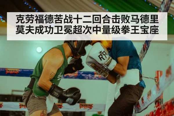 克劳福德苦战十二回合击败马德里莫夫成功卫冕超次中量级拳王宝座