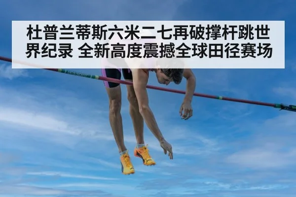 杜普兰蒂斯六米二七再破撑杆跳世界纪录 全新高度震撼全球田径赛场