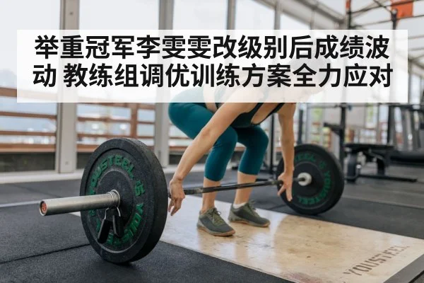 举重冠军李雯雯改级别后成绩波动 教练组调优训练方案全力应对